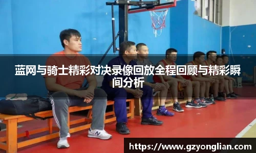 蓝网与骑士精彩对决录像回放全程回顾与精彩瞬间分析